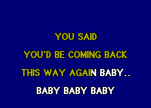 YOU SAID

YOU'D BE COMING BACK
THIS WAY AGAIN BABY..
BABY BABY BABY