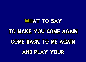 WHAT TO SAY

TO MAKE YOU COME AGAIN
COME BACK TO ME AGAIN
AND PLAY YOUR