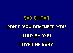 SAD GUITAR

DON'T YOU REMEMBER YOU
TOLD ME YOU
LOVED ME BABY