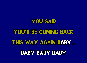 YOU SAID

YOU'D BE COMING BACK
THIS WAY AGAIN BABY..
BABY BABY BABY