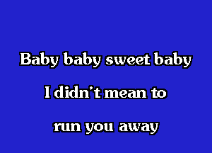 Baby baby sweet baby

I didn't mean to

run you away