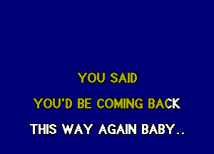 YOU SAID
YOU'D BE COMING BACK
THIS WAY AGAIN BABY..