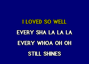 I LOVED SO WELL

EVERY SHA LA LA LA
EVERY WHOA 0H 0H
STILL SHINES