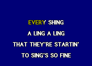 EVERY SHING

A LING A LING
THAT THEY'RE STARTIN'
T0 SING'S SO FINE