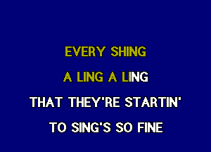 EVERY SHING

A LING A LING
THAT THEY'RE STARTIN'
T0 SING'S SO FINE