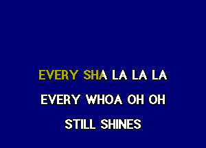 EVERY SHA LA LA LA
EVERY WHOA 0H 0H
STILL SHINES