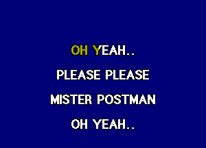 OH YEAH. .

PLEASE PLEASE
MISTER POSTMAN
OH YEAH..