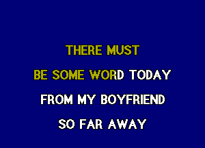THERE MUST

BE SOME WORD TODAY
FROM MY BOYFRIEND
SO FAR AWAY