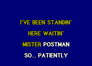 I'VE BEEN STANDIN'

HERE WAITIN'
MISTER POSTMAN
80.. PATIENTLY