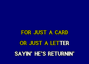 FOR JUST A CARD
0R JUST A LETTER
SAYIN' HE'S RETURNIN'