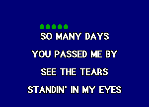 SO MANY DAYS

YOU PASSED ME BY
SEE THE TEARS
STANDIN' IN MY EYES