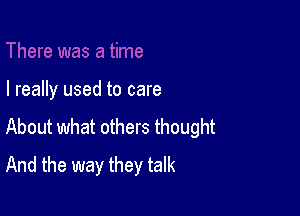 I really used to care

About what others thought
And the way they talk