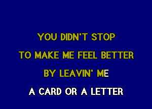 YOU DIDN'T STOP

TO MAKE ME FEEL BETTER
BY LEAVIN' ME
A CARD OR A LETTER