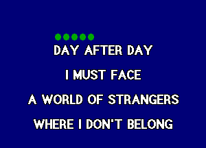 DAY AFTER DAY

I MUST FACE
A WORLD OF STRANGERS
WHERE I DON'T BELONG