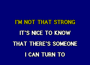I'M NOT THAT STRONG

IT'S NICE TO KNOW
THAT THERE'S SOMEONE
I CAN TURN T0