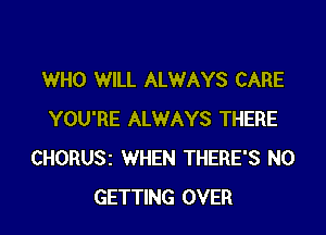 WHO WILL ALWAYS CARE

YOU'RE ALWAYS THERE
CHORUSz WHEN THERE'S N0
GETTING OVER