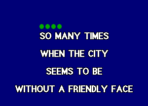 SO MANY TIMES

WHEN THE CITY
SEEMS TO BE
WITHOUT A FRIENDLY FACE
