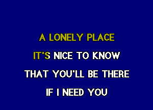 A LONELY PLACE

IT'S NICE TO KNOW
THAT YOU'LL BE THERE
IF I NEED YOU
