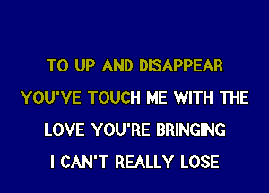 T0 UP AND DISAPPEAR

YOU'VE TOUCH ME WITH THE
LOVE YOU'RE BRINGING
I CAN'T REALLY LOSE