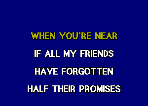 WHEN YOU'RE NEAR

IF ALL MY FRIENDS
HAVE FORGOTTEN
HALF THEIR PROMISES