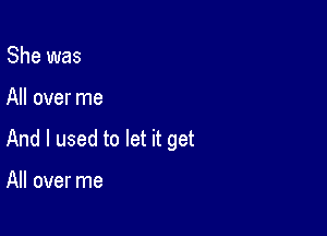 She was

All over me

And I used to let it get

All over me