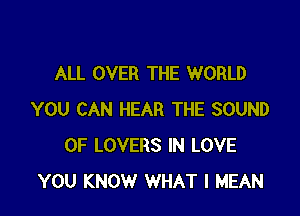 ALL OVER THE WORLD

YOU CAN HEAR THE SOUND
OF LOVERS IN LOVE
YOU KNOW WHAT I MEAN