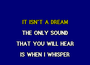 IT ISN'T A DREAM

THE ONLY SOUND
THAT YOU WILL HEAR
IS WHEN I WHISPER