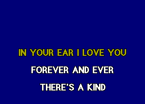IN YOUR EAR I LOVE YOU
FOREVER AND EVER
THERE'S A KIND