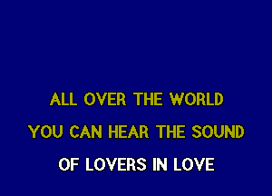 ALL OVER THE WORLD
YOU CAN HEAR THE SOUND
OF LOVERS IN LOVE