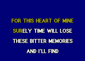 FOR THIS HEART OF MINE

SURELY TIME WILL LOSE

THESE BITTER MEMORIES
AND I'LL FIND