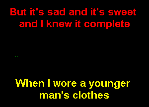 But it's sad and it's sweet
and I knew it complete

When I wore a younger
man's clothes