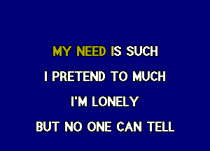 MY NEED IS SUCH

I PRETEND T0 MUCH
I'M LONELY
BUT NO ONE CAN TELL