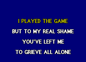 I PLAYED THE GAME

BUT TO MY REAL SHAME
YOU'VE LEFT ME
TO GRIEVE ALL ALONE