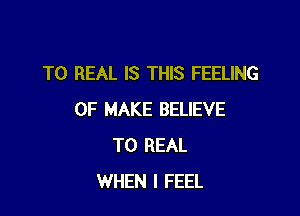 T0 REAL IS THIS FEELING

0F MAKE BELIEVE
T0 REAL
WHEN I FEEL