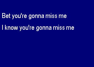 Bet you're gonna miss me

I know you're gonna miss me