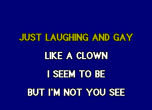 JUST LAUGHING AND GAY

LIKE A CLOWN
l SEEM TO BE
BUT I'M NOT YOU SEE