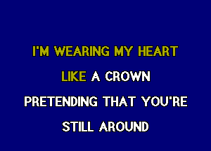 I'M WEARING MY HEART

LIKE A CROWN
PRETENDING THAT YOU'RE
STILL AROUND