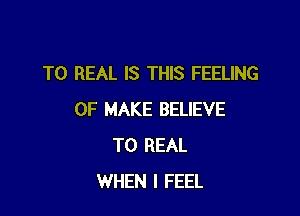 T0 REAL IS THIS FEELING

0F MAKE BELIEVE
T0 REAL
WHEN I FEEL