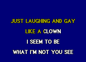 JUST LAUGHING AND GAY

LIKE A CLOWN
l SEEM TO BE
WHAT I'M NOT YOU SEE