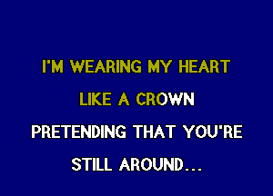 I'M WEARING MY HEART

LIKE A CROWN
PRETENDING THAT YOU'RE
STILL AROUND...