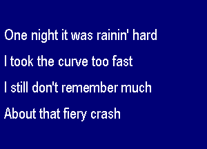 One night it was rainin' hard

I took the curve too fast
I still don't remember much
About that fiery crash