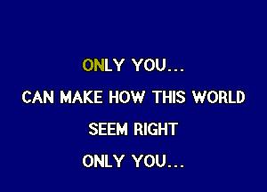 ONLY YOU. . .

CAN MAKE HOW THIS WORLD
SEEM RIGHT
ONLY YOU...