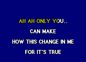 AH AH ONLY YOU..

CAN MAKE
HOW THIS CHANGE IN ME
FOR IT'S TRUE