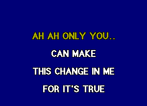 AH AH ONLY YOU..

CAN MAKE
THIS CHANGE IN ME
FOR IT'S TRUE