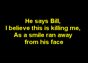 He says Bill,
I believe this is killing me,

 As a smile ran away
from his face