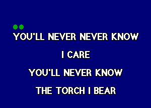 YOU'LL NEVER NEVER KNOW

I CARE
YOU'LL NEVER KNOW
THE TORCH I BEAR