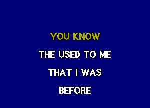 YOU KNOW

THE USED TO ME
THAT I WAS
BEFORE