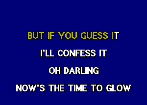BUT IF YOU GUESS IT

I'LL CONFESS IT
0H DARLING
NOW'S THE TIME TO GLOW