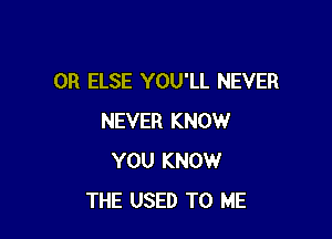 0R ELSE YOU'LL NEVER

NEVER KNOW
YOU KNOW
THE USED TO ME