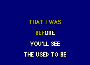 THAT I WAS

BEFORE
YOU'LL SEE
THE USED TO BE